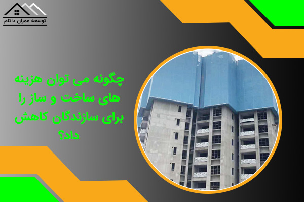 چگونه می توان هزینه های ساخت و ساز را برای سازندگان کاهش داد؟